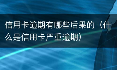 信用卡逾期有哪些后果的（什么是信用卡严重逾期）
