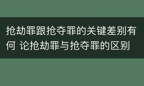 抢劫罪跟抢夺罪的关键差别有何 论抢劫罪与抢夺罪的区别