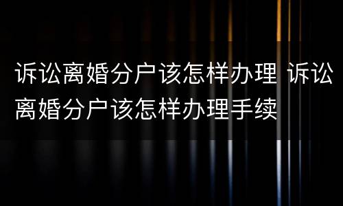 诉讼离婚分户该怎样办理 诉讼离婚分户该怎样办理手续