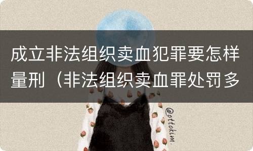 成立非法组织卖血犯罪要怎样量刑（非法组织卖血罪处罚多少钱）