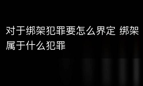 对于绑架犯罪要怎么界定 绑架属于什么犯罪