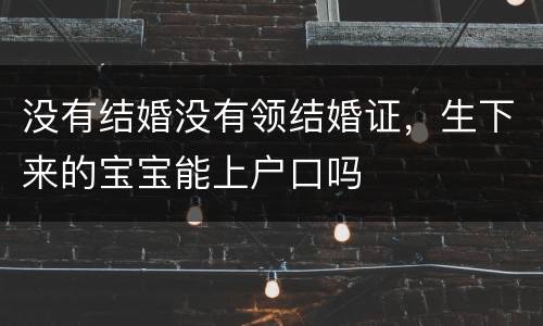 没有结婚没有领结婚证，生下来的宝宝能上户口吗