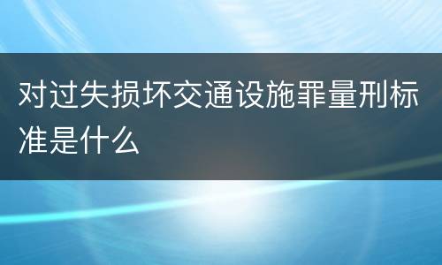 对过失损坏交通设施罪量刑标准是什么