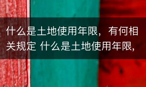 什么是土地使用年限，有何相关规定 什么是土地使用年限,有何相关规定呢