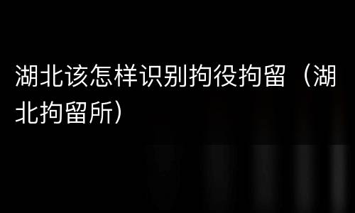 湖北该怎样识别拘役拘留（湖北拘留所）