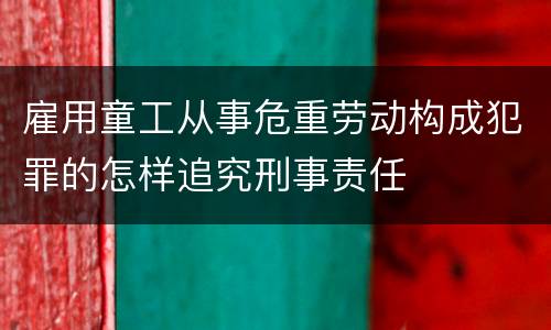 雇用童工从事危重劳动构成犯罪的怎样追究刑事责任