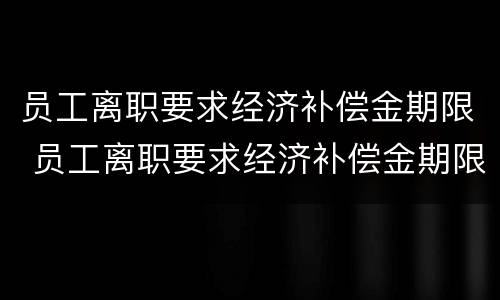 员工离职要求经济补偿金期限 员工离职要求经济补偿金期限是多久
