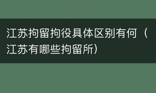 江苏拘留拘役具体区别有何（江苏有哪些拘留所）