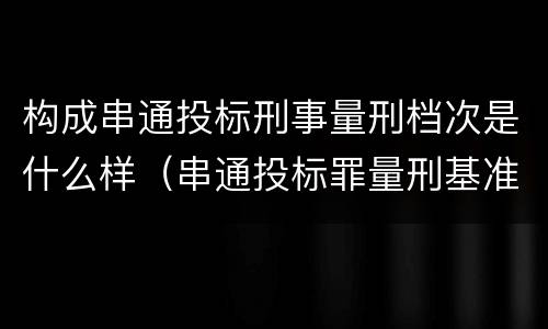 构成串通投标刑事量刑档次是什么样（串通投标罪量刑基准）