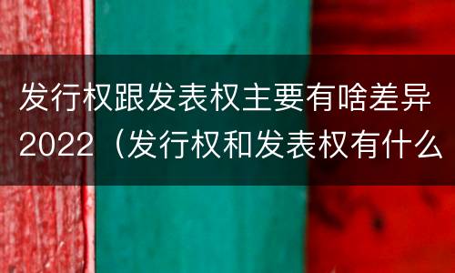 发行权跟发表权主要有啥差异2022（发行权和发表权有什么区别）