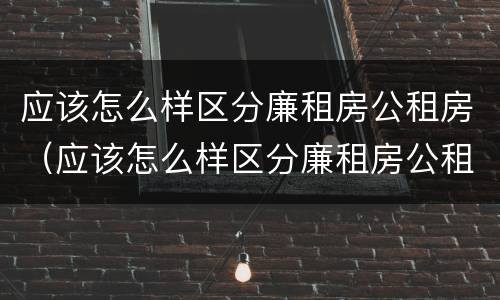 应该怎么样区分廉租房公租房（应该怎么样区分廉租房公租房和商品房）