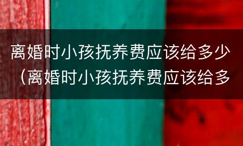 离婚时小孩抚养费应该给多少（离婚时小孩抚养费应该给多少钱）
