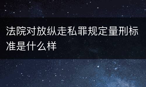 法院对放纵走私罪规定量刑标准是什么样