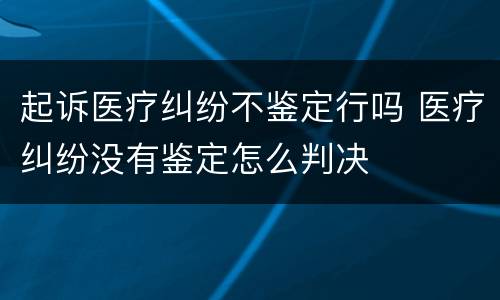 起诉医疗纠纷不鉴定行吗 医疗纠纷没有鉴定怎么判决