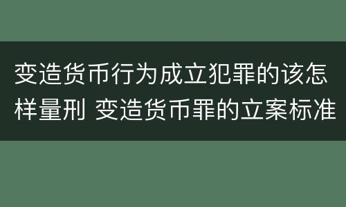 变造货币行为成立犯罪的该怎样量刑 变造货币罪的立案标准