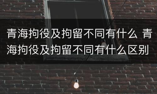 青海拘役及拘留不同有什么 青海拘役及拘留不同有什么区别