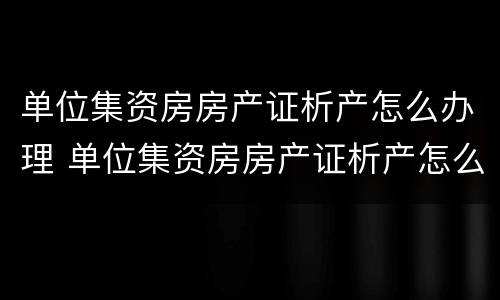 单位集资房房产证析产怎么办理 单位集资房房产证析产怎么办理手续