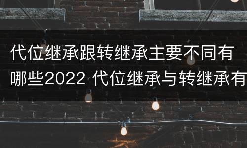 代位继承跟转继承主要不同有哪些2022 代位继承与转继承有哪些区别