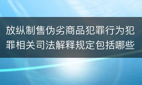 放纵制售伪劣商品犯罪行为犯罪相关司法解释规定包括哪些内容