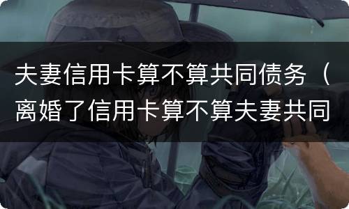 夫妻信用卡算不算共同债务（离婚了信用卡算不算夫妻共同债务）