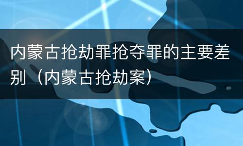 内蒙古抢劫罪抢夺罪的主要差别（内蒙古抢劫案）