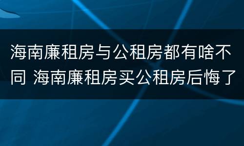 海南廉租房与公租房都有啥不同 海南廉租房买公租房后悔了