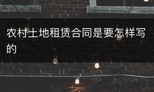 农村土地租赁合同是要怎样写的