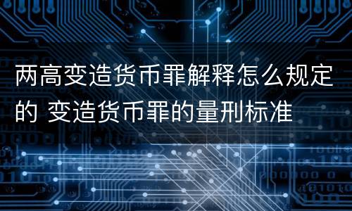 两高变造货币罪解释怎么规定的 变造货币罪的量刑标准
