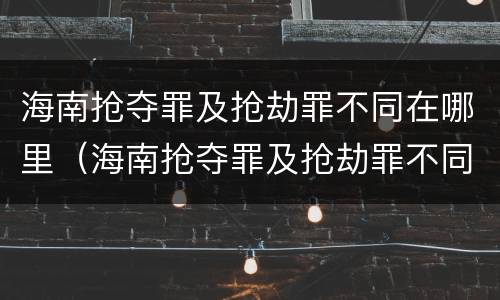海南抢夺罪及抢劫罪不同在哪里（海南抢夺罪及抢劫罪不同在哪里判决）