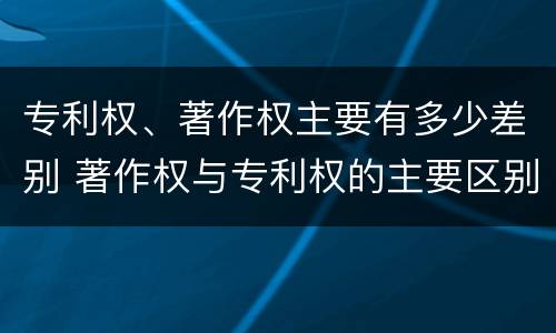 专利权、著作权主要有多少差别 著作权与专利权的主要区别