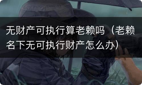 无财产可执行算老赖吗（老赖名下无可执行财产怎么办）
