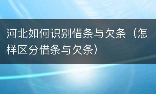 河北如何识别借条与欠条（怎样区分借条与欠条）