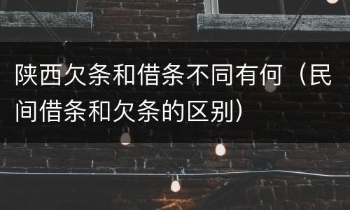 陕西欠条和借条不同有何（民间借条和欠条的区别）