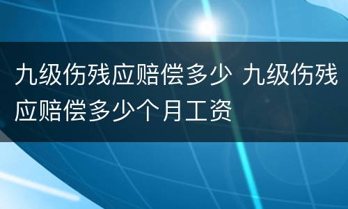 九级伤残应赔偿多少 九级伤残应赔偿多少个月工资