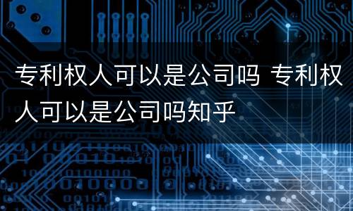 专利权人可以是公司吗 专利权人可以是公司吗知乎