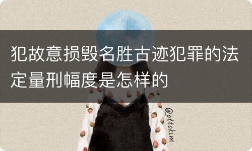 犯故意损毁名胜古迹犯罪的法定量刑幅度是怎样的