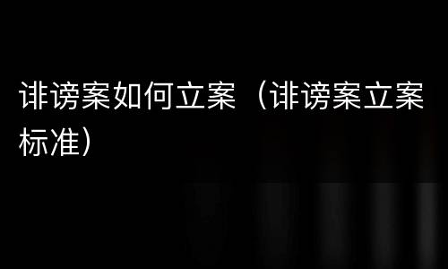 诽谤案如何立案（诽谤案立案标准）