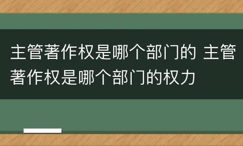主管著作权是哪个部门的 主管著作权是哪个部门的权力