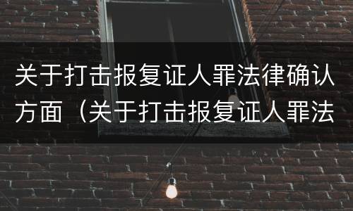 关于打击报复证人罪法律确认方面（关于打击报复证人罪法律确认方面的建议）