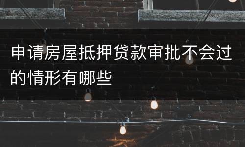 申请房屋抵押贷款审批不会过的情形有哪些