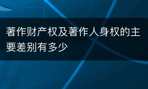 著作财产权及著作人身权的主要差别有多少