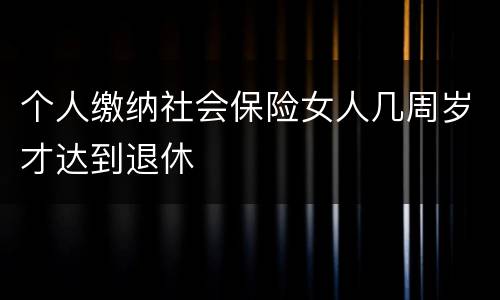 个人缴纳社会保险女人几周岁才达到退休