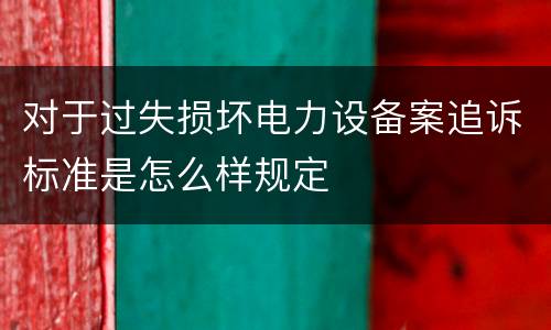对于过失损坏电力设备案追诉标准是怎么样规定