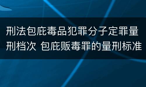 刑法包庇毒品犯罪分子定罪量刑档次 包庇贩毒罪的量刑标准