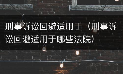 刑事诉讼回避适用于（刑事诉讼回避适用于哪些法院）