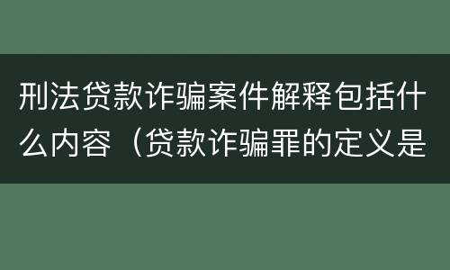 刑法贷款诈骗案件解释包括什么内容（贷款诈骗罪的定义是什么）