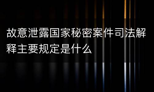 故意泄露国家秘密案件司法解释主要规定是什么