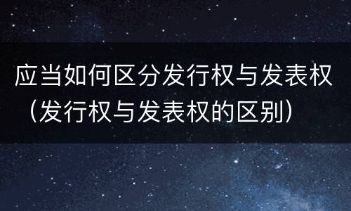 应当如何区分发行权与发表权（发行权与发表权的区别）