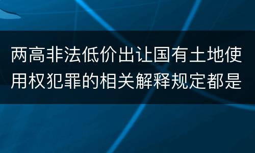 两高非法低价出让国有土地使用权犯罪的相关解释规定都是什么