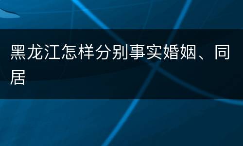 黑龙江怎样分别事实婚姻、同居
